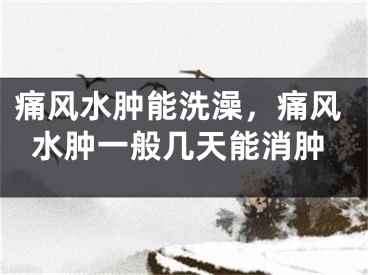 痛风水肿能洗澡，痛风水肿一般几天能消肿