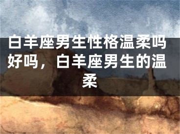白羊座男生性格温柔吗好吗，白羊座男生的温柔