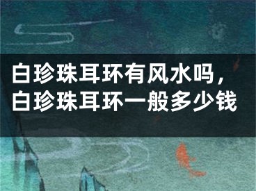 白珍珠耳环有风水吗，白珍珠耳环一般多少钱