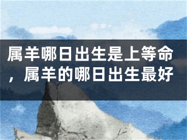 属羊哪日出生是上等命，属羊的哪日出生最好
