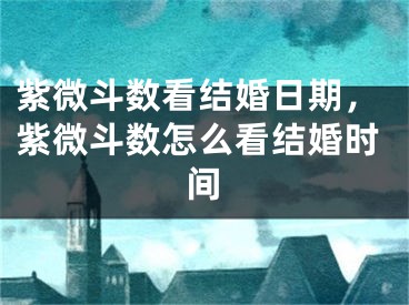 紫微斗数看结婚日期，紫微斗数怎么看结婚时间