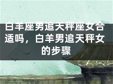白羊座男追天秤座女合适吗，白羊男追天秤女的步骤