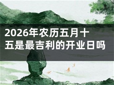 2026年农历五月十五是最吉利的开业日吗