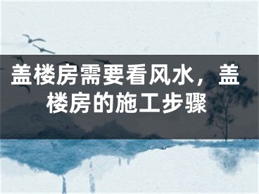 盖楼房需要看风水,盖楼房的施工步骤
