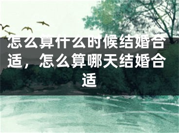 怎么算什么时候结婚合适，怎么算哪天结婚合适