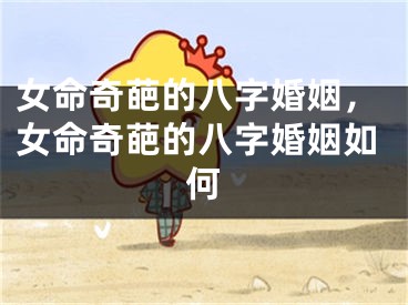 女命奇葩的八字婚姻，女命奇葩的八字婚姻如何