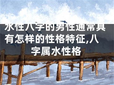 水性八字的男性通常具有怎样的性格特征,八字属水性格