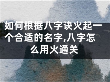 如何根据八字诀火起一个合适的名字,八字怎么用火通关