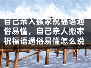 自己亲人搬家祝福语通俗易懂，自己亲人搬家祝福语通俗易懂怎么说