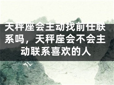 天秤座会主动找前任联系吗，天秤座会不会主动联系喜欢的人