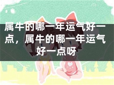 属牛的哪一年运气好一点，属牛的哪一年运气好一点呀