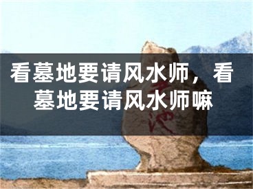看墓地要请风水师，看墓地要请风水师嘛