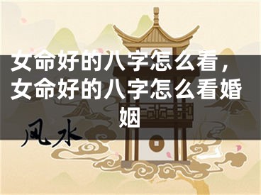 女命好的八字怎么看，女命好的八字怎么看婚姻
