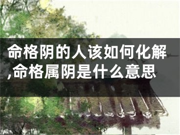 命格阴的人该如何化解,命格属阴是什么意思
