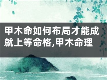 甲木命如何布局才能成就上等命格,甲木命理