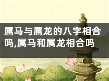 属马与属龙的八字相合吗,属马和属龙相合吗