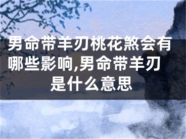 男命带羊刃桃花煞会有哪些影响,男命带羊刃是什么意思