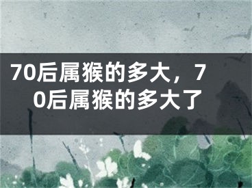 70后属猴的多大，70后属猴的多大了