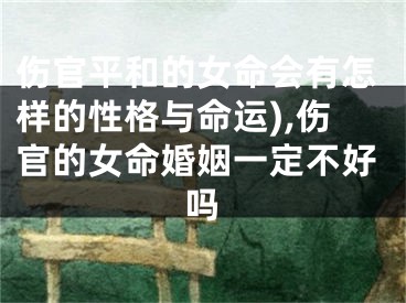 伤官平和的女命会有怎样的性格与命运),伤官的女命婚姻一定不好吗