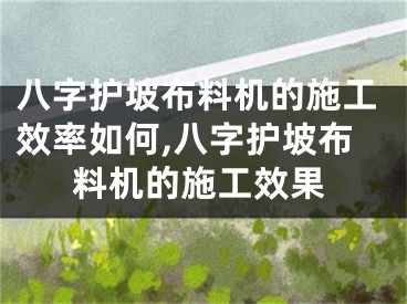 八字护坡布料机的施工效率如何,八字护坡布料机的施工效果