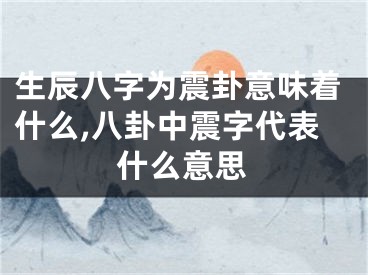 生辰八字为震卦意味着什么,八卦中震字代表什么意思