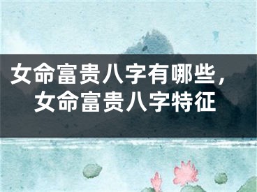 女命富贵八字有哪些，女命富贵八字特征
