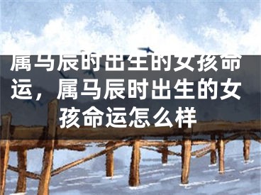 属马辰时出生的女孩命运，属马辰时出生的女孩命运怎么样