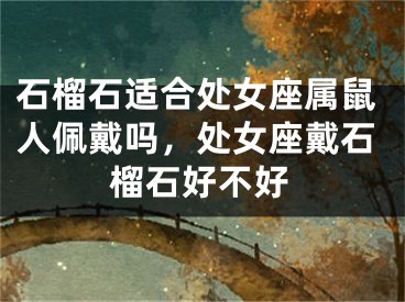 石榴石适合处女座属鼠人佩戴吗，处女座戴石榴石好不好