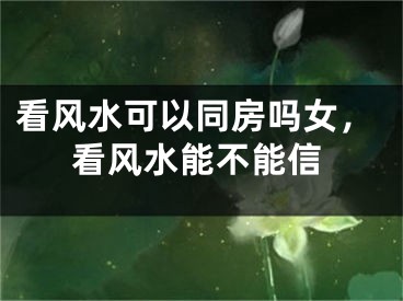 看风水可以同房吗女，看风水能不能信