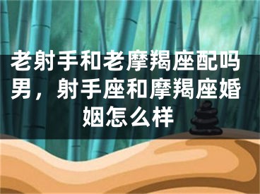 老射手和老摩羯座配吗男，射手座和摩羯座婚姻怎么样