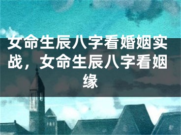 女命生辰八字看婚姻实战，女命生辰八字看姻缘