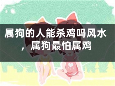 属狗的人能杀鸡吗风水，属狗最怕属鸡
