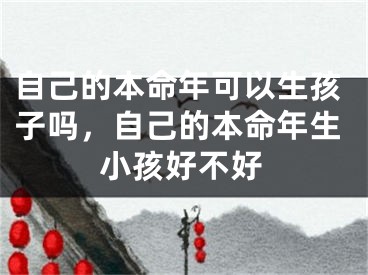 自己的本命年可以生孩子吗，自己的本命年生小孩好不好