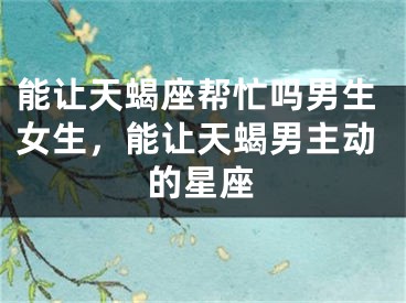 能让天蝎座帮忙吗男生女生，能让天蝎男主动的星座