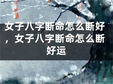 女子八字断命怎么断好，女子八字断命怎么断好运