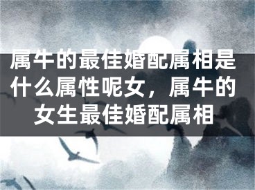 属牛的最佳婚配属相是什么属性呢女，属牛的女生最佳婚配属相