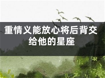 重情义能放心将后背交给他的星座