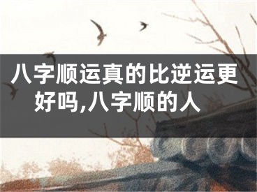 八字顺运真的比逆运更好吗,八字顺的人