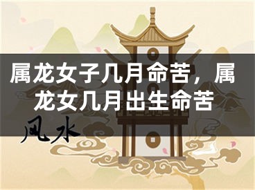 属龙女子几月命苦，属龙女几月出生命苦