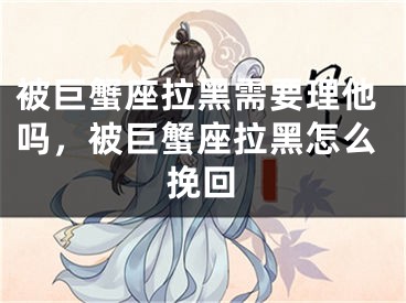 被巨蟹座拉黑需要理他吗，被巨蟹座拉黑怎么挽回