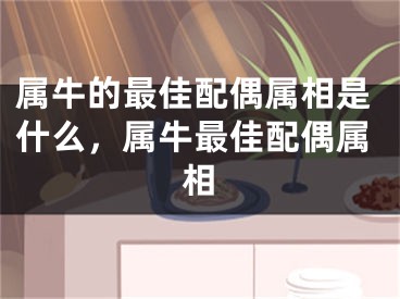 属牛的最佳配偶属相是什么，属牛最佳配偶属相