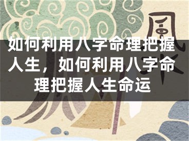 如何利用八字命理把握人生，如何利用八字命理把握人生命运