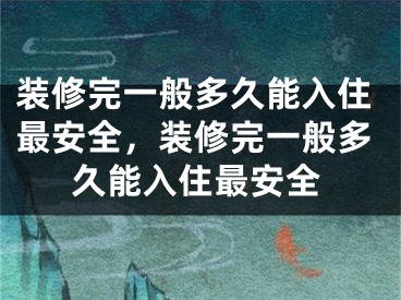 装修完一般多久能入住最安全，装修完一般多久能入住最安全