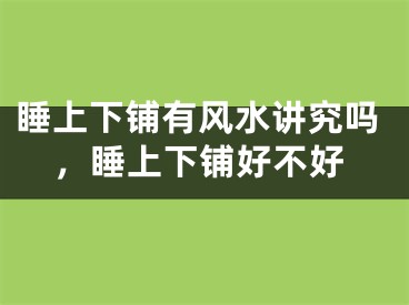 睡上下铺有风水讲究吗，睡上下铺好不好