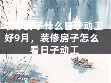 装修房子什么日子动工好9月,装修房子怎么看日子动工