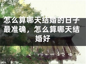 怎么算哪天结婚的日子最准确,怎么算哪天结婚好