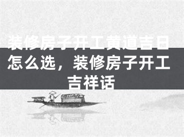 装修房子开工黄道吉日怎么选，装修房子开工吉祥话