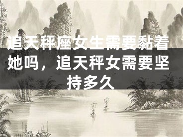 追天秤座女生需要黏着她吗，追天秤女需要坚持多久