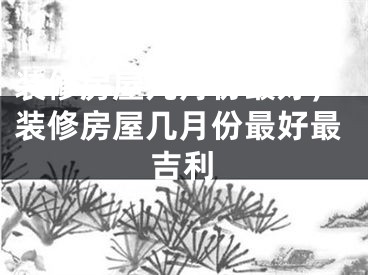 装修房屋几月份最好，装修房屋几月份最好最吉利