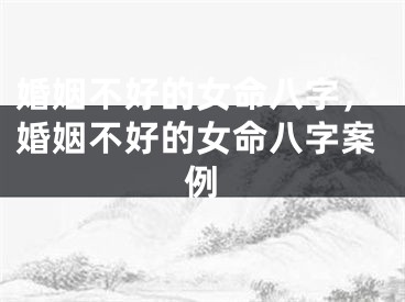 婚姻不好的女命八字，婚姻不好的女命八字案例